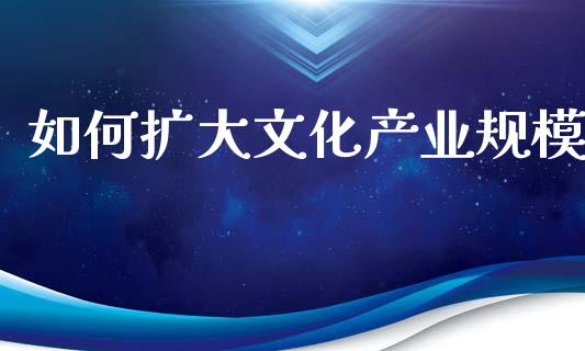 如何扩大文化产业规模_https://m.yjjixie.cn_恒指期货直播间喊单_第1张