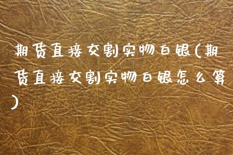 期货直接交割实物白银(期货直接交割实物白银怎么算)_https://m.yjjixie.cn_恒指期货直播间喊单_第1张
