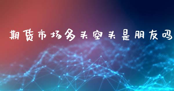 期货市场多头空头是朋友吗_https://m.yjjixie.cn_恒指期货直播间喊单_第1张