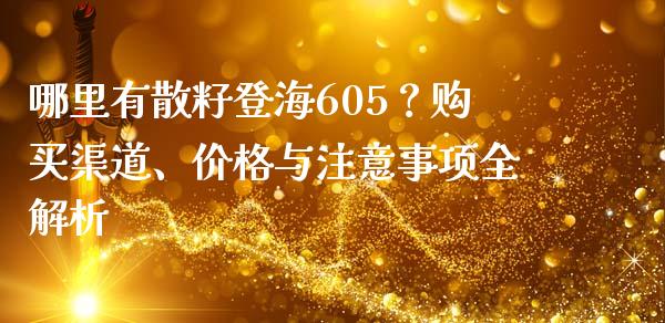 哪里有散籽登海605？购买渠道、价格与注意事项全解析_https://m.yjjixie.cn_恒生指数直播平台_第1张