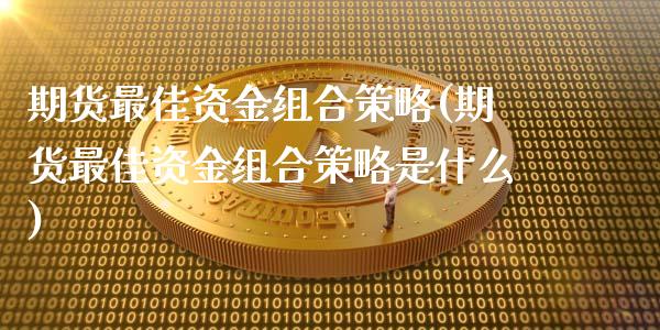 期货最佳资金组合策略(期货最佳资金组合策略是什么)_https://m.yjjixie.cn_德指在线喊单直播室_第1张