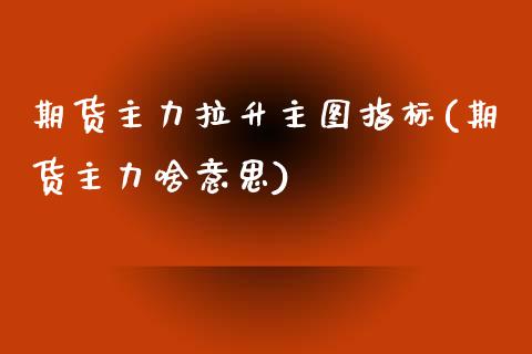 期货主力拉升主图指标(期货主力啥意思)_https://m.yjjixie.cn_德指在线喊单直播室_第1张
