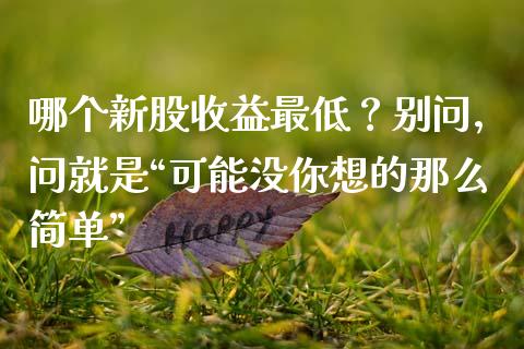 哪个新股收益最低？别问，问就是“可能没你想的那么简单”_https://m.yjjixie.cn_恒生指数直播平台_第1张
