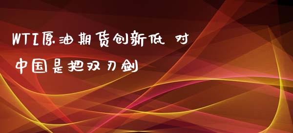 WTI原油期货创新低 对中国是把双刃剑_https://m.yjjixie.cn_纳指直播间_第1张