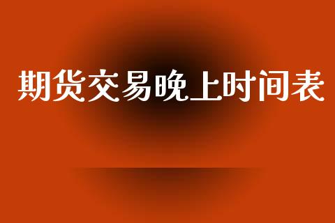 期货交易晚上时间表_https://m.yjjixie.cn_恒指期货直播间喊单_第1张