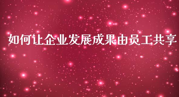 如何让企业发展成果由员工共享_https://m.yjjixie.cn_纳指直播间_第1张