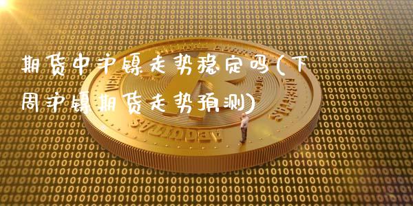 期货中沪镍走势稳定吗(下周沪镍期货走势预测)_https://m.yjjixie.cn_德指在线喊单直播室_第1张