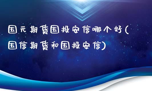 国元期货国投安信哪个好(国信期货和国投安信)_https://m.yjjixie.cn_纳指直播间_第1张