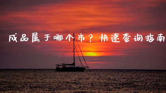 成品属于哪个市？快速查询指南_https://m.yjjixie.cn_恒指期货直播间喊单_第1张