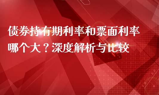 债券持有期利率和票面利率哪个大？深度解析与比较_https://m.yjjixie.cn_纳指直播间_第1张