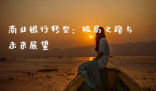 商业银行转型：破局之路与未来展望_https://m.yjjixie.cn_恒生指数直播平台_第1张