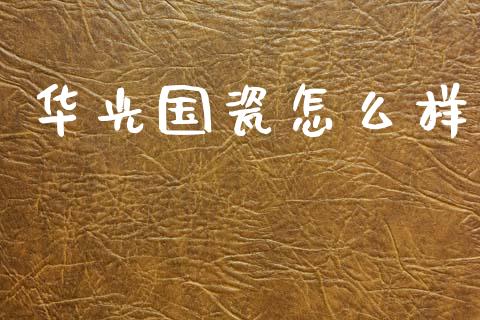 华光国瓷怎么样_https://m.yjjixie.cn_纳指直播间_第1张