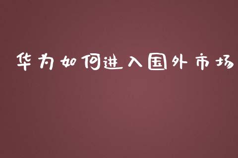 华为如何进入国外市场_https://m.yjjixie.cn_纳指直播间_第1张