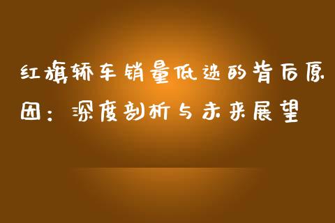 红旗轿车销量低迷的背后原因：深度剖析与未来展望_https://m.yjjixie.cn_德指在线喊单直播室_第1张