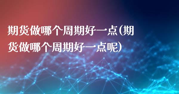 期货做哪个周期好一点(期货做哪个周期好一点呢)_https://m.yjjixie.cn_恒指期货直播间喊单_第1张