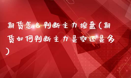 期货怎么判断主力控盘(期货如何判断主力是空还是多)_https://m.yjjixie.cn_纳指直播间_第1张