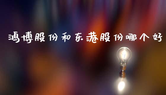 鸿博股份和东港股份哪个好_https://m.yjjixie.cn_恒指期货直播间喊单_第1张