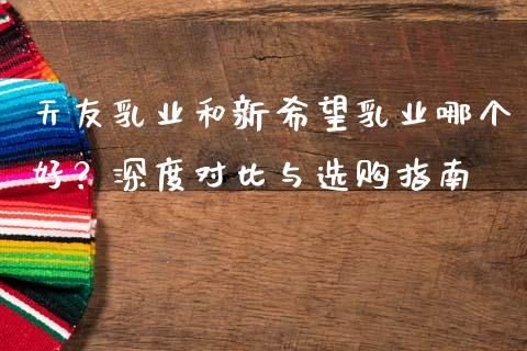 天友乳业和新希望乳业哪个好？深度对比与选购指南_https://m.yjjixie.cn_恒指期货直播间喊单_第1张