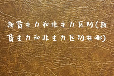 期货主力和非主力区别(期货主力和非主力区别在哪)_https://m.yjjixie.cn_纳指直播间_第1张