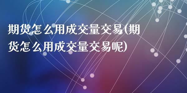 期货怎么用成交量交易(期货怎么用成交量交易呢)_https://m.yjjixie.cn_德指在线喊单直播室_第1张