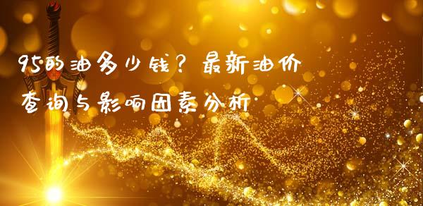 95的油多少钱？最新油价查询与影响因素分析_https://m.yjjixie.cn_恒生指数直播平台_第1张