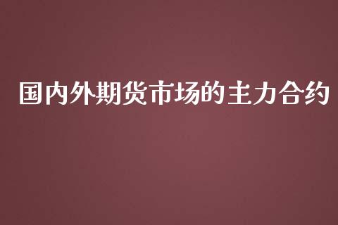 国内外期货市场的主力合约_https://m.yjjixie.cn_恒指期货直播间喊单_第1张