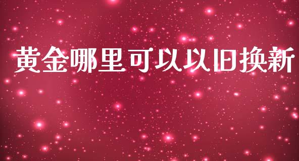 黄金哪里可以以旧换新_https://m.yjjixie.cn_德指在线喊单直播室_第1张