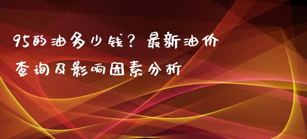 95的油多少钱？最新油价查询及影响因素分析_https://m.yjjixie.cn_恒生指数直播平台_第1张