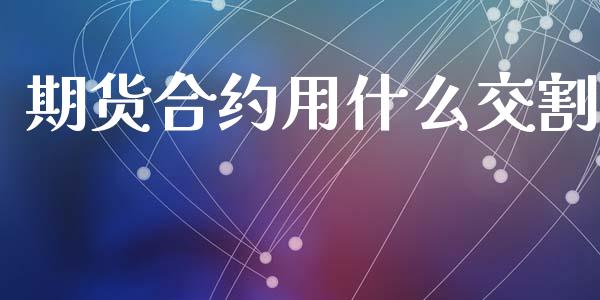 期货合约用什么交割_https://m.yjjixie.cn_恒指期货直播间喊单_第1张