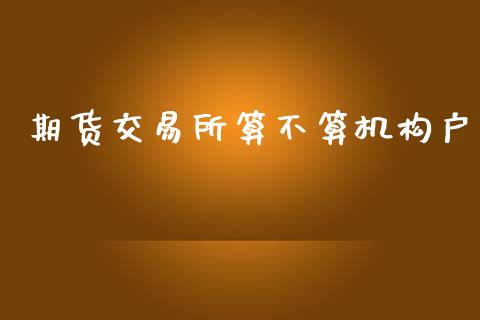 期货交易所算不算机构户_https://m.yjjixie.cn_德指在线喊单直播室_第1张