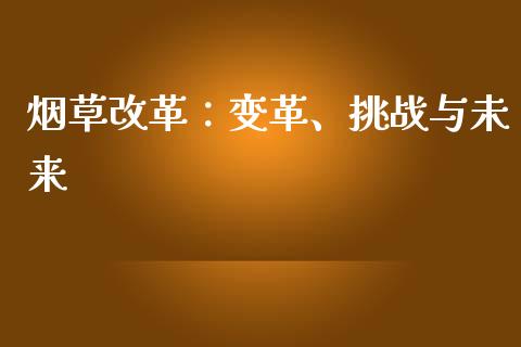 烟草改革：变革、挑战与未来_https://m.yjjixie.cn_恒指期货直播间喊单_第1张