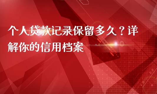 个人贷款记录保留多久？详解你的信用档案_https://m.yjjixie.cn_德指在线喊单直播室_第1张