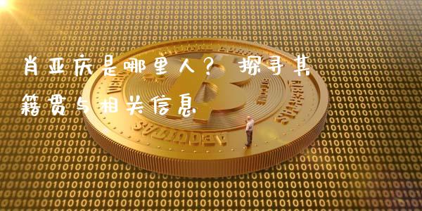 肖亚庆是哪里人？ 探寻其籍贯与相关信息_https://m.yjjixie.cn_恒生指数直播平台_第1张