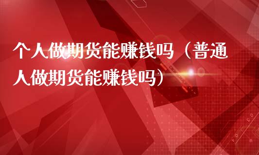 个人做期货能赚钱吗（普通人做期货能赚钱吗）_https://m.yjjixie.cn_恒生指数直播平台_第1张