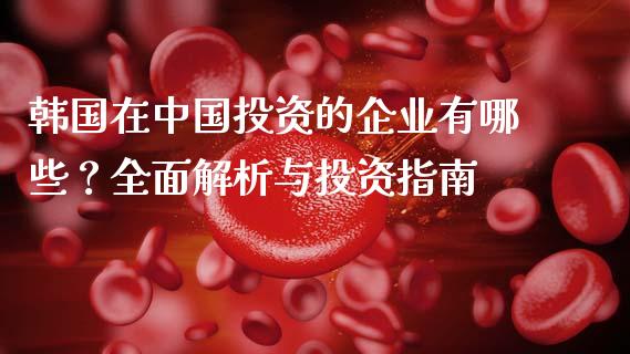 韩国在中国投资的企业有哪些？全面解析与投资指南_https://m.yjjixie.cn_纳指直播间_第1张