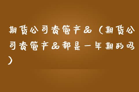 期货公司资管产品（期货公司资管产品都是一年期的吗）_https://m.yjjixie.cn_纳指直播间_第1张