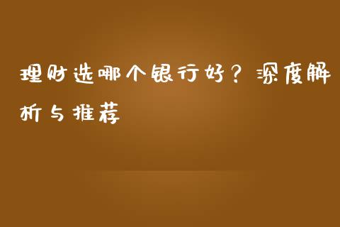 理财选哪个银行好？深度解析与推荐_https://m.yjjixie.cn_德指在线喊单直播室_第1张