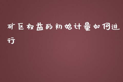 矿区权益的初始计量如何进行_https://m.yjjixie.cn_恒指期货直播间喊单_第1张