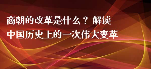商朝的改革是什么？ 解读中国历史上的一次伟大变革_https://m.yjjixie.cn_恒生指数直播平台_第1张