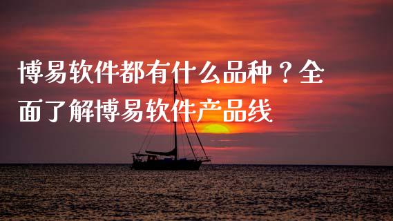 博易软件都有什么品种？全面了解博易软件产品线_https://m.yjjixie.cn_恒指期货直播间喊单_第1张