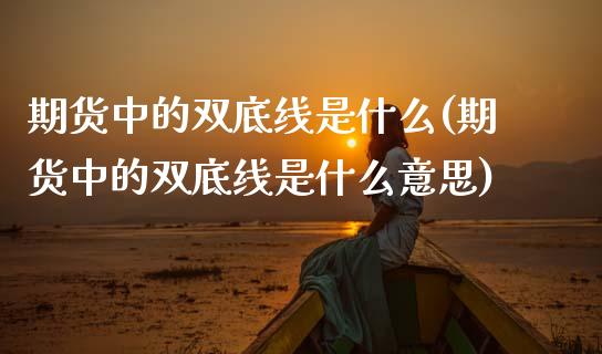 期货中的双底线是什么(期货中的双底线是什么意思)_https://m.yjjixie.cn_德指在线喊单直播室_第1张