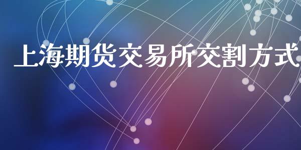 上海期货交易所交割方式_https://m.yjjixie.cn_德指在线喊单直播室_第1张