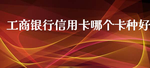 工商银行信用卡哪个卡种好_https://m.yjjixie.cn_恒指期货直播间喊单_第1张