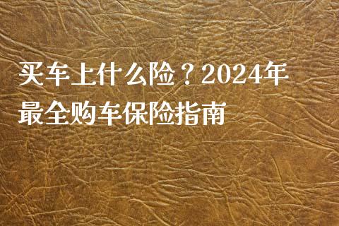 买车上什么险？2024年最全购车保险指南_https://m.yjjixie.cn_纳指直播间_第1张