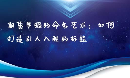 期货早报的命名艺术：如何打造引人入胜的标题_https://m.yjjixie.cn_恒指期货直播间喊单_第1张
