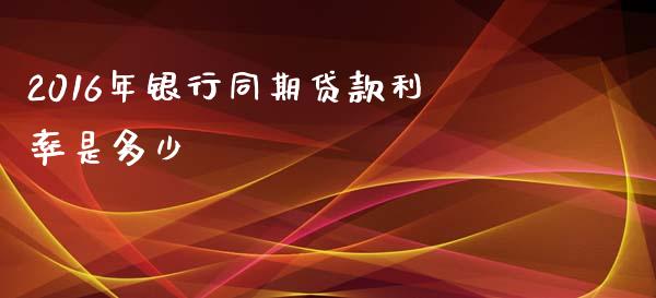 2016年银行同期贷款利率是多少_https://m.yjjixie.cn_恒指期货直播间喊单_第1张