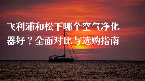 飞利浦和松下哪个空气净化器好？全面对比与选购指南_https://m.yjjixie.cn_德指在线喊单直播室_第1张