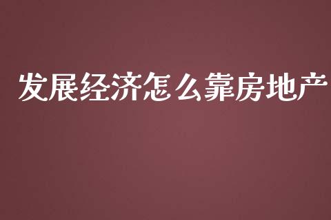 发展经济怎么靠房地产_https://m.yjjixie.cn_纳指直播间_第1张