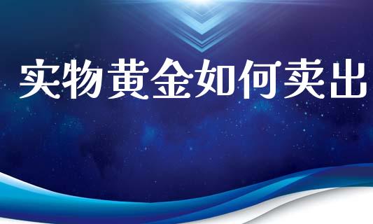 实物黄金如何卖出_https://m.yjjixie.cn_德指在线喊单直播室_第1张