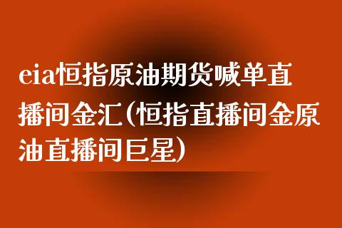 eia恒指原油期货喊单直播间金汇(恒指直播间金原油直播间巨星)_https://m.yjjixie.cn_德指在线喊单直播室_第1张